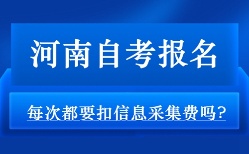 河南自考报名每次都要扣信息采集费吗